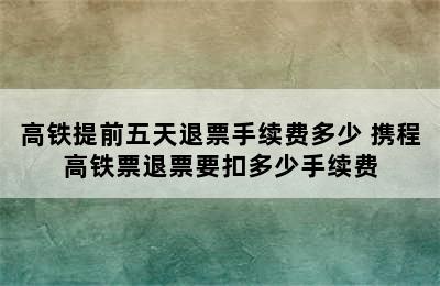 高铁提前五天退票手续费多少 携程高铁票退票要扣多少手续费